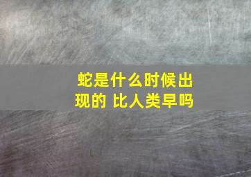 蛇是什么时候出现的 比人类早吗